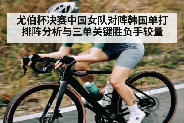 尤伯杯决赛中国女队对阵韩国单打排阵分析与三单关键胜负手较量