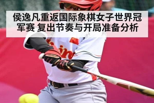 侯逸凡重返国际象棋女子世界冠军赛 复出节奏与开局准备分析