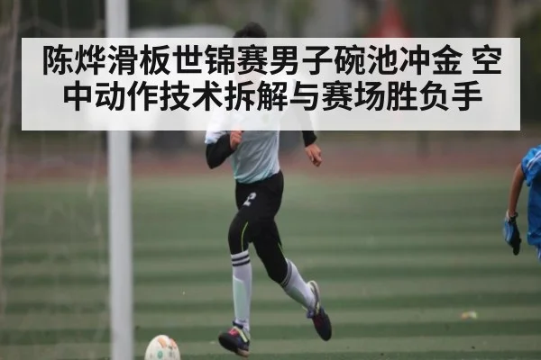陈烨滑板世锦赛男子碗池冲金 空中动作技术拆解与赛场胜负手