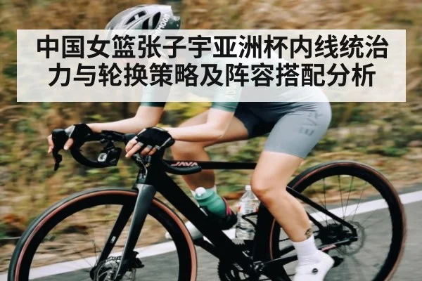 中国女篮张子宇亚洲杯内线统治力与轮换策略及阵容搭配分析